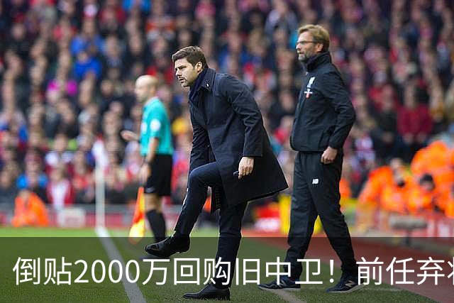 倒贴2000万回购旧中卫！前任弃将身价暴涨，利物浦被动补强引争议